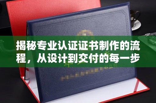 海丰揭秘专业认证证书制作的流程，从设计到交付的每一步
